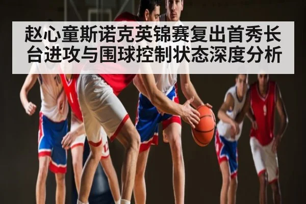 赵心童斯诺克英锦赛复出首秀长台进攻与围球控制状态深度分析